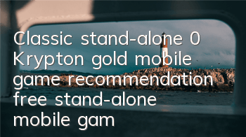 Classic stand-alone 0 Krypton gold mobile game recommendation (free stand-alone mobile game collection)