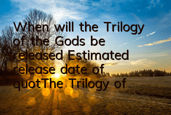 When will the Trilogy of the Gods be released (Estimated release date of 
