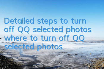 Detailed steps to turn off QQ selected photos (where to turn off QQ selected photos)