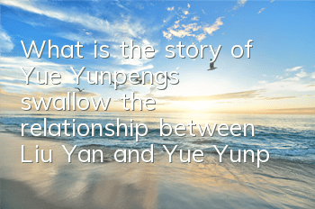 What is the story of Yue Yunpeng’s swallow (the relationship between Liu Yan and Yue Yunpeng)