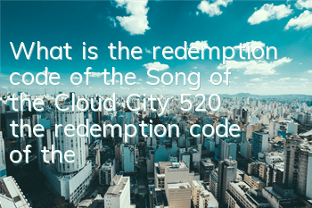 What is the redemption code of the Song of the Cloud City 520 (the redemption code of the Song of the Cloud City 520 official website)