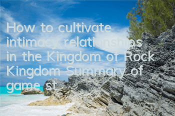 How to cultivate intimacy relationships in the Kingdom of Rock Kingdom (Summary of game strategies for Rock Kingdom)