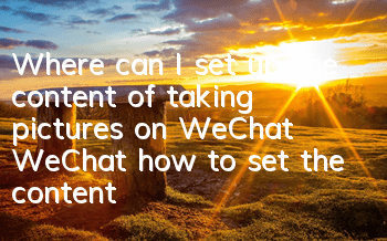 Where can I set up the content of taking pictures on WeChat (WeChat how to set the content of taking pictures on WeChat)