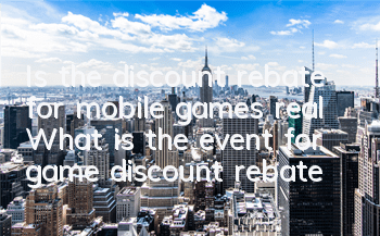 Is the discount rebate for mobile games real (What is the event for game discount rebate)