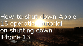 How to shut down Apple 13 (operation tutorial on shutting down iPhone 13)