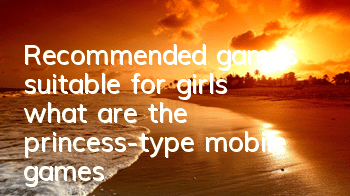 Recommended games suitable for girls (what are the princess-type mobile games)