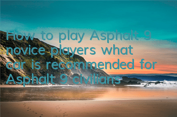 How to play Asphalt 9 novice players (what car is recommended for Asphalt 9 civilians)