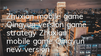 Zhuxian mobile game Qingyun version game strategy (Zhuxian mobile game Qingyun new version newcomer improvement skills)