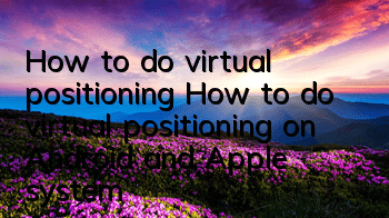 How to do virtual positioning (How to do virtual positioning on Android and Apple system)