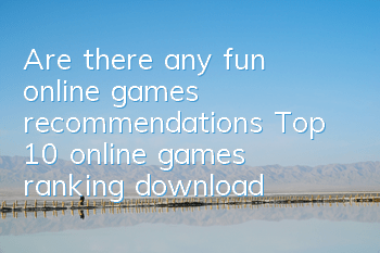 Are there any fun online games recommendations (Top 10 online games ranking download)