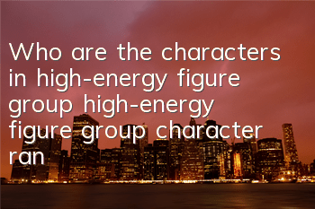 Who are the characters in high-energy figure group (high-energy figure group character ranking chart 2022)