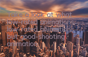 Take a look at what low-rated animations (low-rated animations but good-shooting animations)
