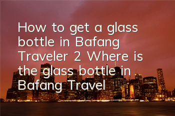 How to get a glass bottle in Bafang Traveler 2 (Where is the glass bottle in Bafang Traveler 2)