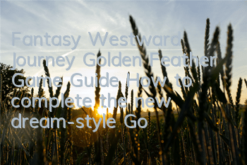 Fantasy Westward Journey Golden Feather Game Guide (How to complete the new dream-style Golden Feather Mission)