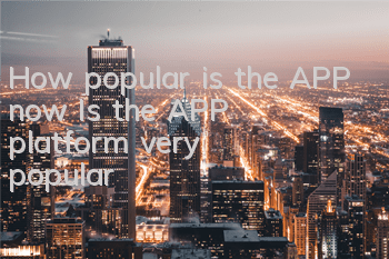 How popular is the APP now (Is the APP platform very popular?)