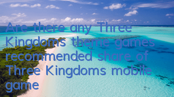 Are there any Three Kingdoms theme games recommended (share of Three Kingdoms mobile game app)