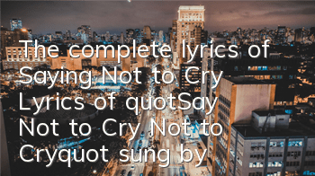 The complete lyrics of Saying Not to Cry (Lyrics of 