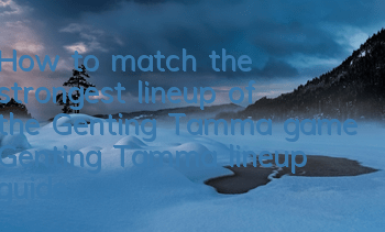 How to match the strongest lineup of the Genting Tamma game (Genting Tamma lineup guide)