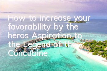 How to increase your favorability by the hero’s Aspiration to the Legend of the Concubine? (The hero is determined to spread the way to increase his favorability)