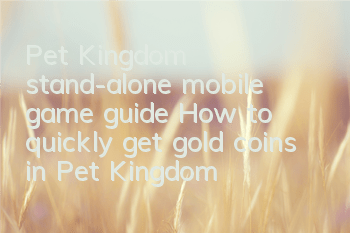 Pet Kingdom stand-alone mobile game guide (How to quickly get gold coins in Pet Kingdom)