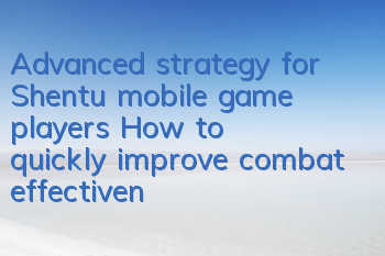 Advanced strategy for Shentu mobile game players (How to quickly improve combat effectiveness of Shentu civilians)