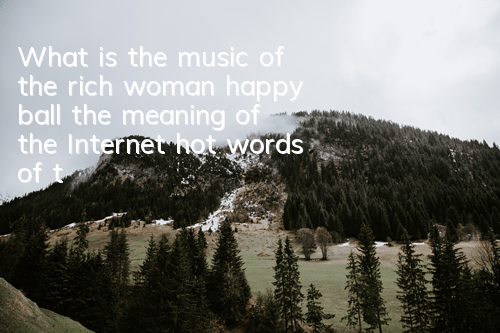 What is the music of the rich woman happy ball (the meaning of the Internet hot words of the rich woman happy ball)