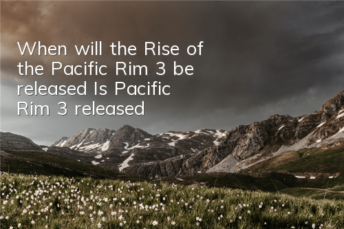 When will the Rise of the Pacific Rim 3 be released (Is Pacific Rim 3 released)