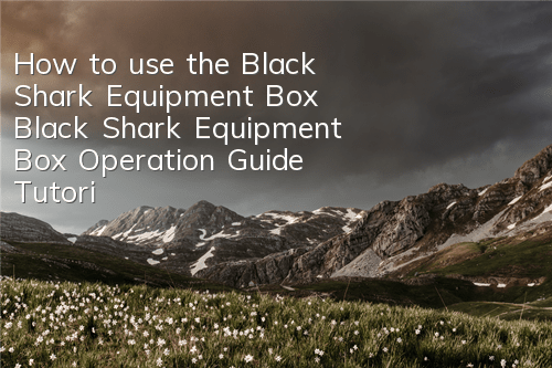 How to use the Black Shark Equipment Box (Black Shark Equipment Box Operation Guide Tutorial)