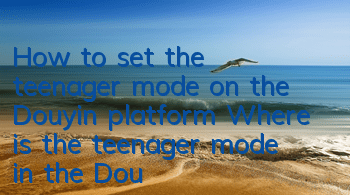 How to set the teenager mode on the Douyin platform (Where is the teenager mode in the Douyin app)