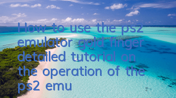 How to use the ps2 emulator gold finger (detailed tutorial on the operation of the ps2 emulator gold finger)