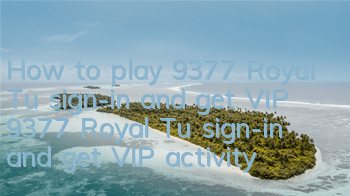 How to play 9377 Royal Tu sign-in and get VIP (9377 Royal Tu sign-in and get VIP activity introduction guide)