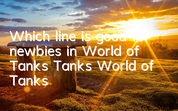 Which line is good for newbies in World of Tanks (Tanks World of Tanks)