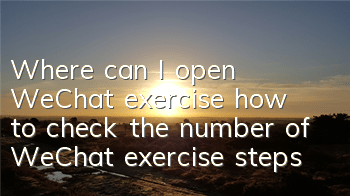 Where can I open WeChat exercise (how to check the number of WeChat exercise steps)