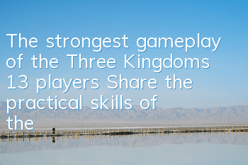 The strongest gameplay of the Three Kingdoms 13 players (Share the practical skills of the enhanced version of Three Kingdoms 13)