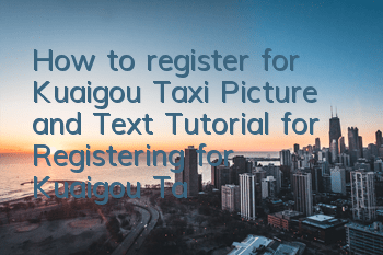 How to register for Kuaigou Taxi (Picture and Text Tutorial for Registering for Kuaigou Taxi)