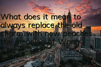 What does it mean to always replace the old charm with new peaches (the meaning of Wang Anshi's 