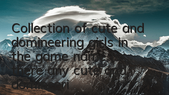 Collection of cute and domineering girls in the game name (Is there any cute and domineering girls in the game name)