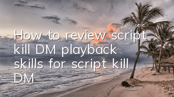 How to review script kill DM (playback skills for script kill DM)