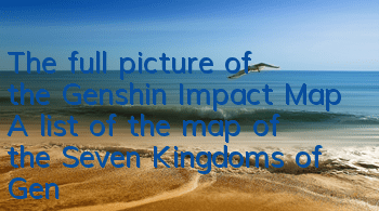 The full picture of the Genshin Impact Map (A list of the map of the Seven Kingdoms of Genshin Impact)