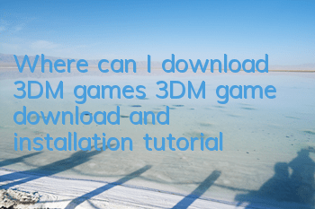 Where can I download 3DM games (3DM game download and installation tutorial)
