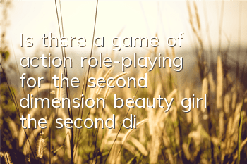 Is there a game of action role-playing for the second dimension beauty girl (the second dimension beauty girl mini game)