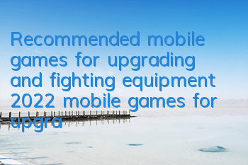 Recommended mobile games for upgrading and fighting equipment (2022 mobile games for upgrading monsters)
