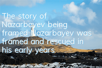 The story of Nazarbayev being framed (Nazarbayev was framed and rescued in his early years)