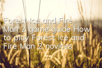 Forest Ice and Fire Man 2 game guide (How to play Forest Ice and Fire Man 2 novices)