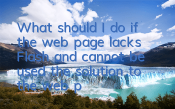 What should I do if the web page lacks Flash and cannot be used (the solution to the web page fails to load Flash)