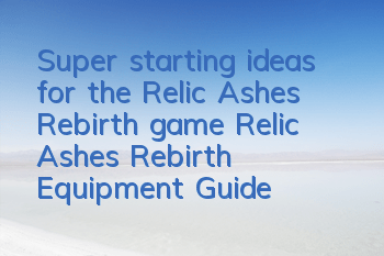 Super starting ideas for the Relic Ashes Rebirth game (Relic Ashes Rebirth Equipment Guide)