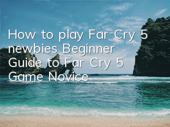 How to play Far Cry 5 newbies (Beginner Guide to Far Cry 5 Game Novice)