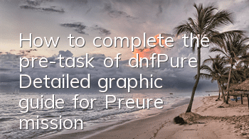 How to complete the pre-task of dnfPure (Detailed graphic guide for Preure mission)