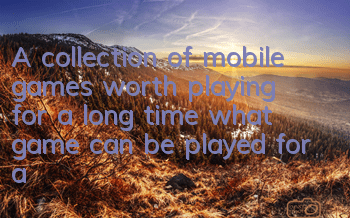 A collection of mobile games worth playing for a long time (what game can be played for a long time)