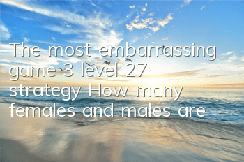 The most embarrassing game 3 level 27 strategy: How many females and males are